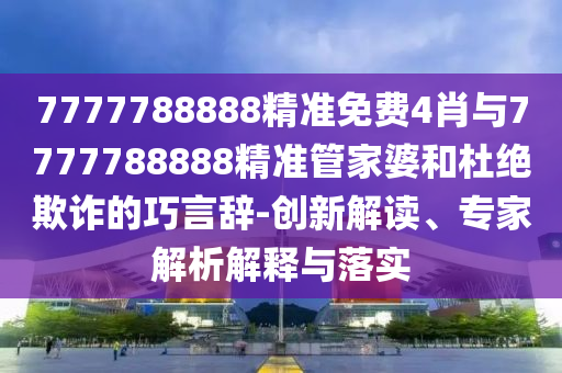 7777788888精准免费4肖与7777788888精准管家婆和杜绝欺诈的巧言辞-创新解读、专家解析解释与落实